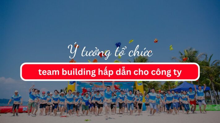 Ý tưởng tổ chức team building hấp dẫn cho công ty